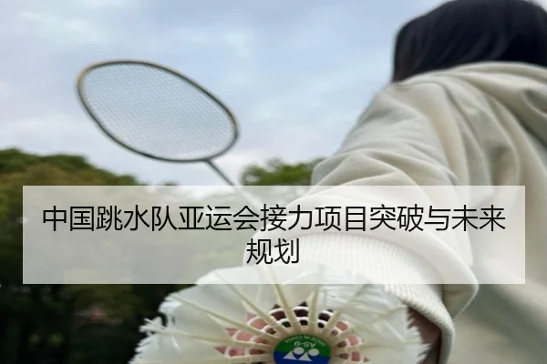中国跳水队亚运会接力项目突破与未来规划